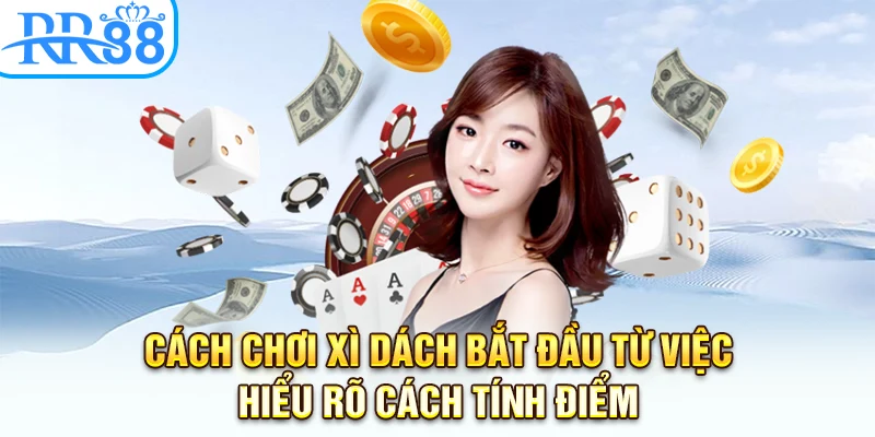 Cách chơi xì dách bắt đầu từ việc hiểu rõ cách tính điểm