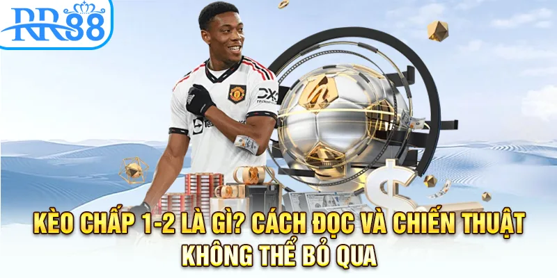 Kèo Chấp 1-2 Là Gì? Cách Đọc Và Chiến Thuật Từ Cao Thủ RR88