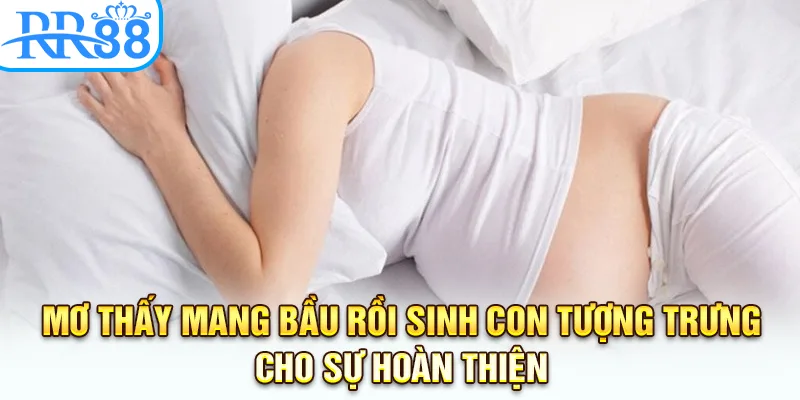 Mơ thấy mang bầu rồi sinh con tượng trưng cho sự hoàn thiện